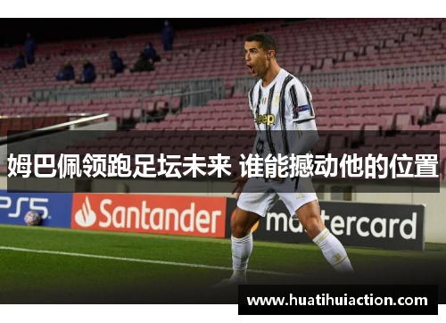 姆巴佩领跑足坛未来 谁能撼动他的位置