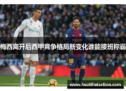 梅西离开后西甲竞争格局新变化谁能接班称霸