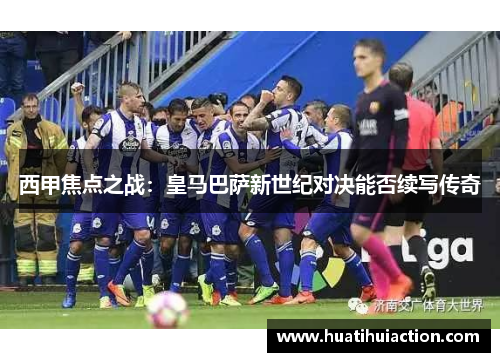 西甲焦点之战：皇马巴萨新世纪对决能否续写传奇
