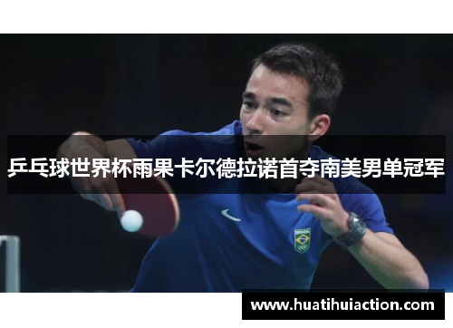 乒乓球世界杯雨果卡尔德拉诺首夺南美男单冠军