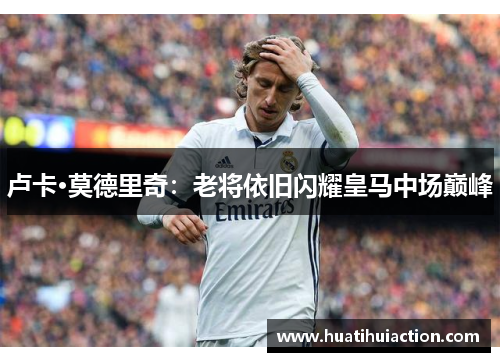 卢卡·莫德里奇：老将依旧闪耀皇马中场巅峰