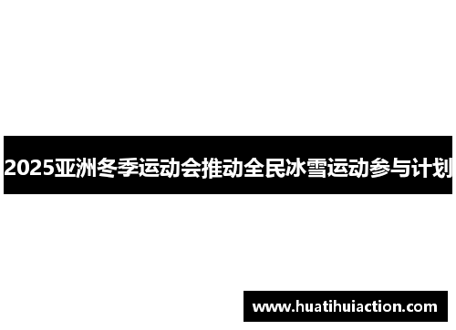 2025亚洲冬季运动会推动全民冰雪运动参与计划