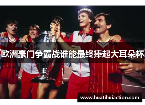 欧洲豪门争霸战谁能最终捧起大耳朵杯