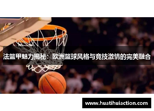 法篮甲魅力揭秘：欧洲篮球风格与竞技激情的完美融合