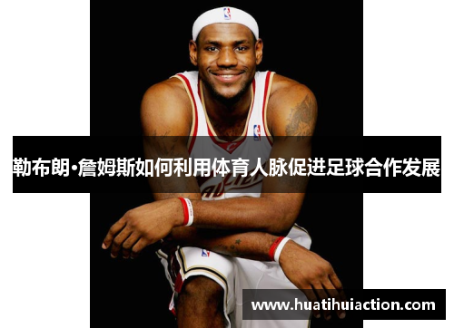勒布朗·詹姆斯如何利用体育人脉促进足球合作发展