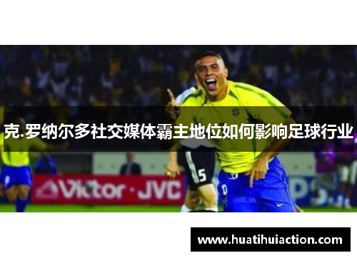 克.罗纳尔多社交媒体霸主地位如何影响足球行业