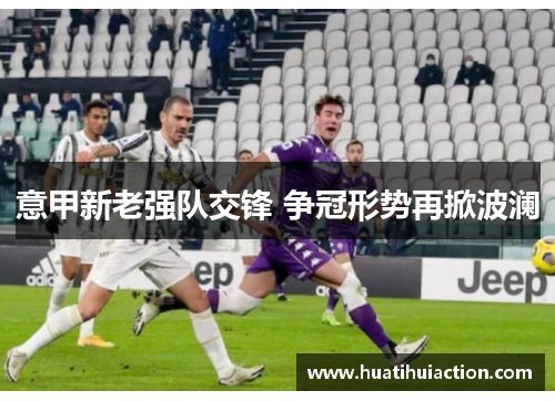意甲新老强队交锋 争冠形势再掀波澜