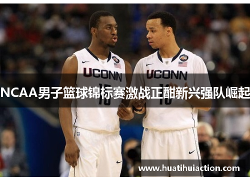 NCAA男子篮球锦标赛激战正酣新兴强队崛起