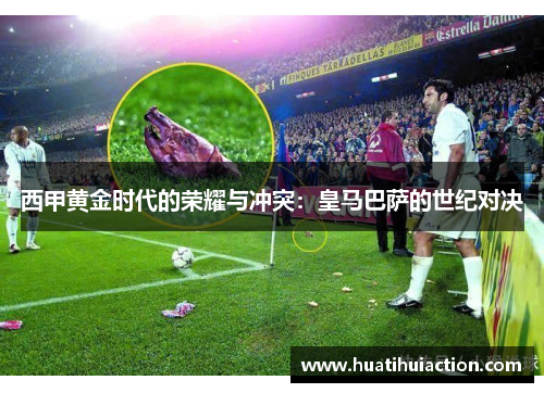 西甲黄金时代的荣耀与冲突：皇马巴萨的世纪对决