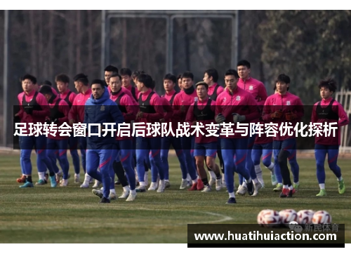 足球转会窗口开启后球队战术变革与阵容优化探析