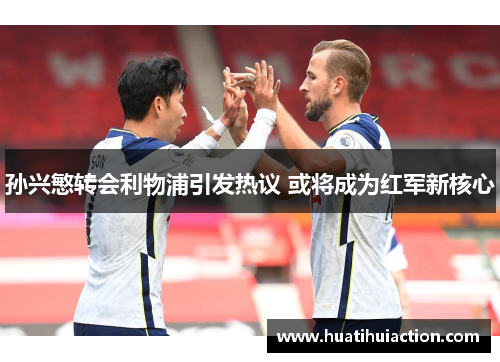孙兴慜转会利物浦引发热议 或将成为红军新核心