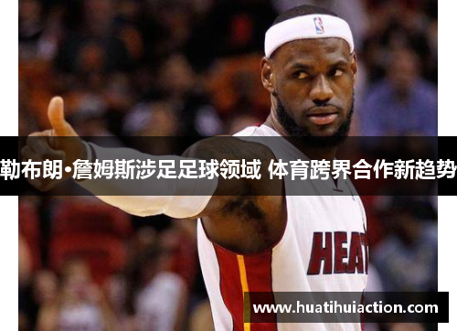 勒布朗·詹姆斯涉足足球领域 体育跨界合作新趋势