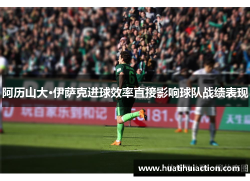阿历山大·伊萨克进球效率直接影响球队战绩表现